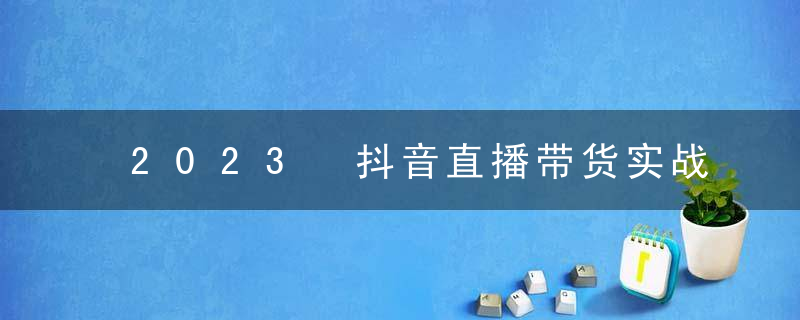 2023 抖音直播带货实战线下课：教你轻松玩赚抖音，3 天玩爆直播间！